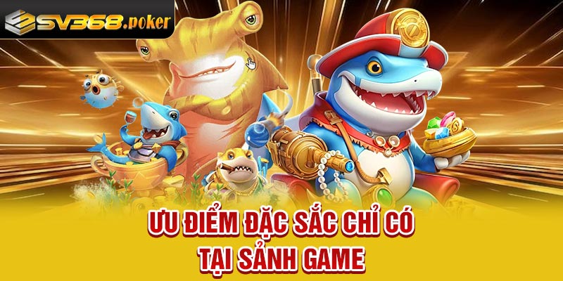 Ưu điểm đặc sắc chỉ có tại sảnh game